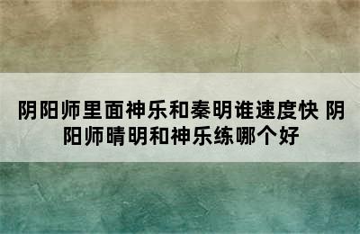 阴阳师里面神乐和秦明谁速度快 阴阳师晴明和神乐练哪个好